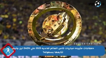«مفاجآت مثيرة» مباريات كأس العالم للأندية 2025 على DAZN أين وكيف تتابعها بسهولة؟